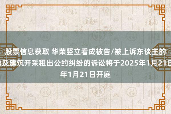 股票信息获取 华荣竖立看成被告/被上诉东谈主的1起触及建筑开采租出公约纠纷的诉讼将于2025年1月21日开庭