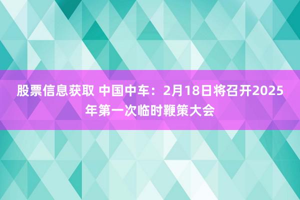 股票信息获取 中国中车：2月18日将召开2025年第一次临时鞭策大会