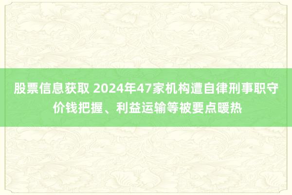 股票信息获取 2024年47家机构遭自律刑事职守 价钱把握、利益运输等被要点暖热