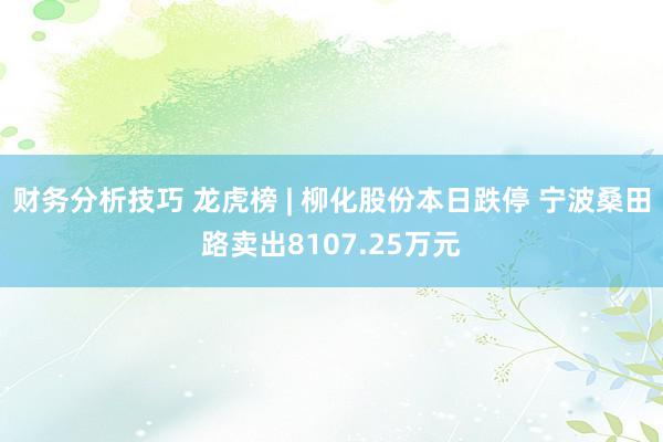 财务分析技巧 龙虎榜 | 柳化股份本日跌停 宁波桑田路卖出8107.25万元