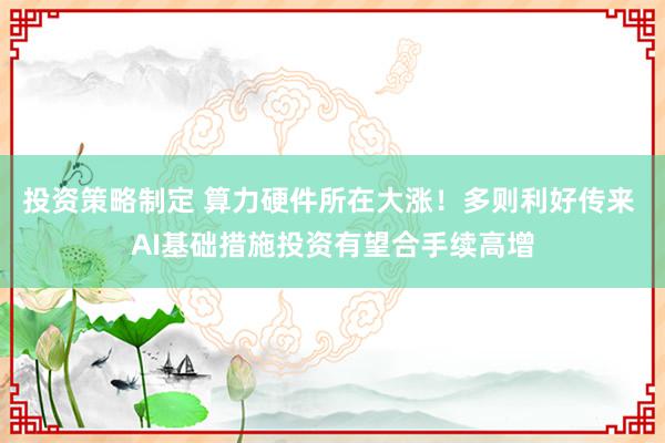 投资策略制定 算力硬件所在大涨！多则利好传来 AI基础措施投资有望合手续高增