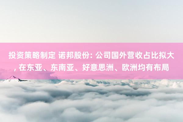 投资策略制定 诺邦股份: 公司国外营收占比拟大, 在东亚、东南亚、好意思洲、欧洲均有布局