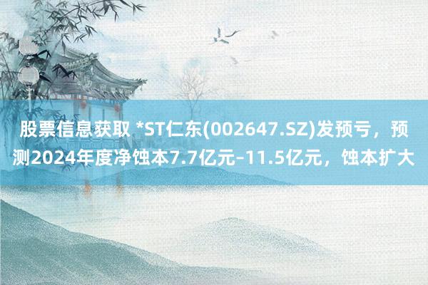 股票信息获取 *ST仁东(002647.SZ)发预亏，预测2024年度净蚀本7.7亿元–11.5亿元，蚀本扩大