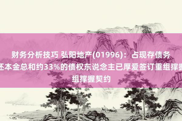 财务分析技巧 弘阳地产(01996)：占现存债务未偿还本金总和约33%的债权东说念主已厚爱签订重组撑握契约