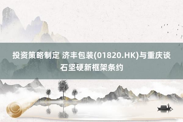 投资策略制定 济丰包装(01820.HK)与重庆谈石坚硬新框架条约