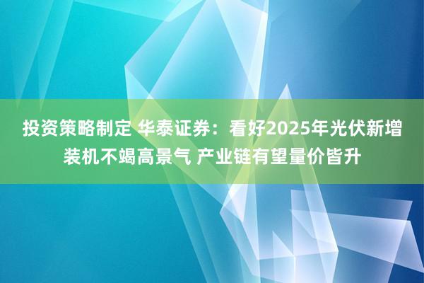 投资策略制定 华泰证券：看好2025年光伏新增装机不竭高景气 产业链有望量价皆升