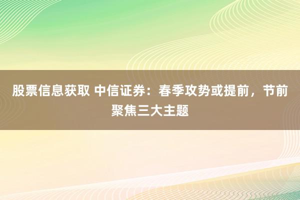 股票信息获取 中信证券：春季攻势或提前，节前聚焦三大主题