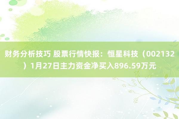 财务分析技巧 股票行情快报：恒星科技（002132）1月27日主力资金净买入896.59万元