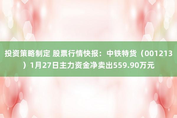 投资策略制定 股票行情快报：中铁特货（001213）1月27日主力资金净卖出559.90万元