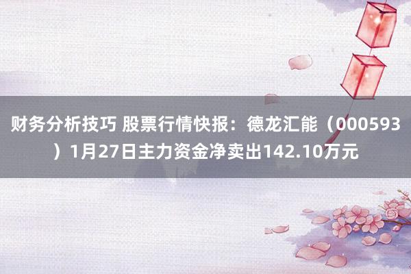 财务分析技巧 股票行情快报：德龙汇能（000593）1月27日主力资金净卖出142.10万元