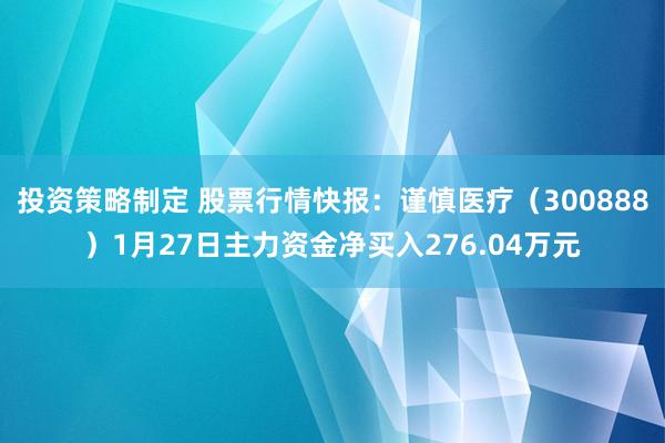 投资策略制定 股票行情快报：谨慎医疗（300888）1月27日主力资金净买入276.04万元