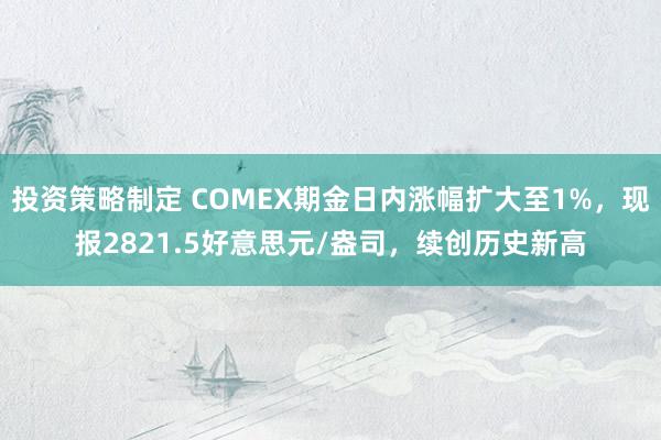 投资策略制定 COMEX期金日内涨幅扩大至1%，现报2821.5好意思元/盎司，续创历史新高