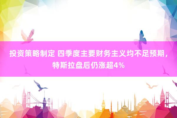 投资策略制定 四季度主要财务主义均不足预期，特斯拉盘后仍涨超4%