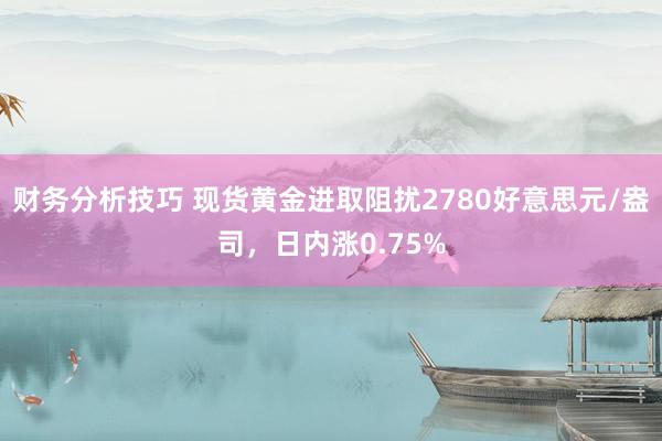 财务分析技巧 现货黄金进取阻扰2780好意思元/盎司，日内涨0.75%