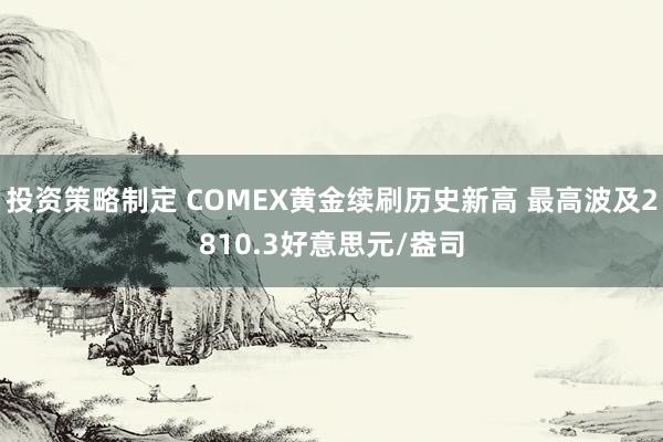 投资策略制定 COMEX黄金续刷历史新高 最高波及2810.3好意思元/盎司