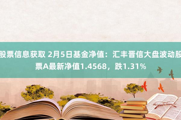 股票信息获取 2月5日基金净值：汇丰晋信大盘波动股票A最新净值1.4568，跌1.31%