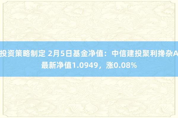 投资策略制定 2月5日基金净值：中信建投聚利搀杂A最新净值1.0949，涨0.08%