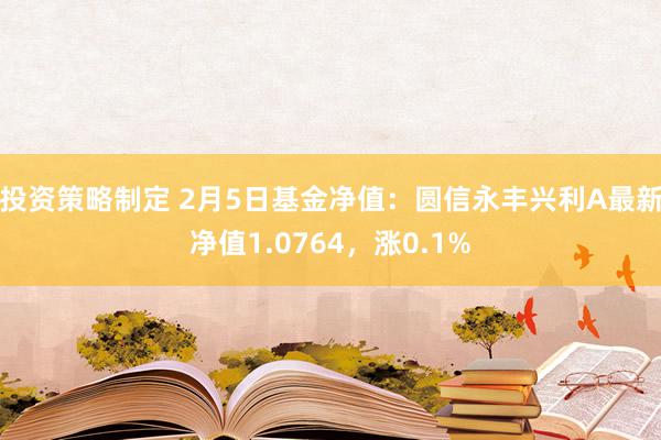 投资策略制定 2月5日基金净值：圆信永丰兴利A最新净值1.0764，涨0.1%