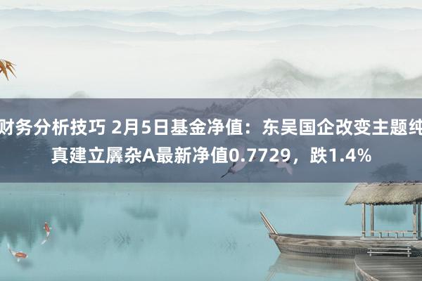 财务分析技巧 2月5日基金净值：东吴国企改变主题纯真建立羼杂A最新净值0.7729，跌1.4%