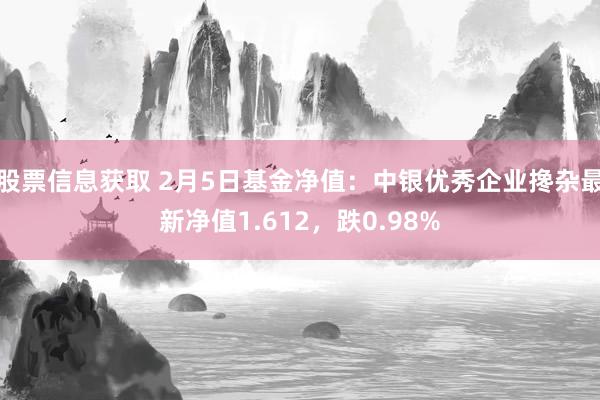 股票信息获取 2月5日基金净值：中银优秀企业搀杂最新净值1.612，跌0.98%