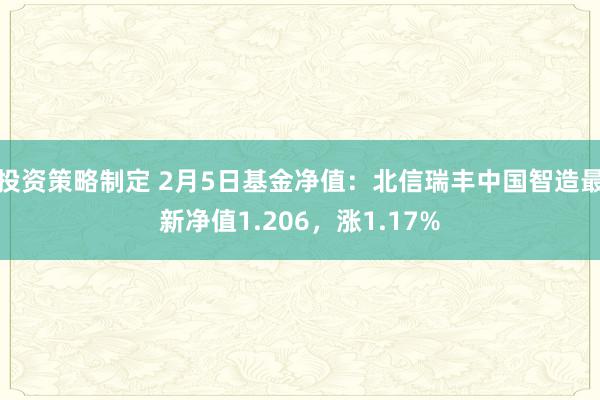 投资策略制定 2月5日基金净值：北信瑞丰中国智造最新净值1.206，涨1.17%