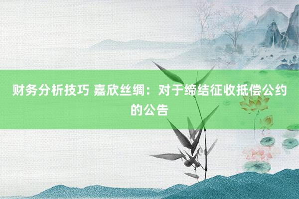 财务分析技巧 嘉欣丝绸：对于缔结征收抵偿公约的公告