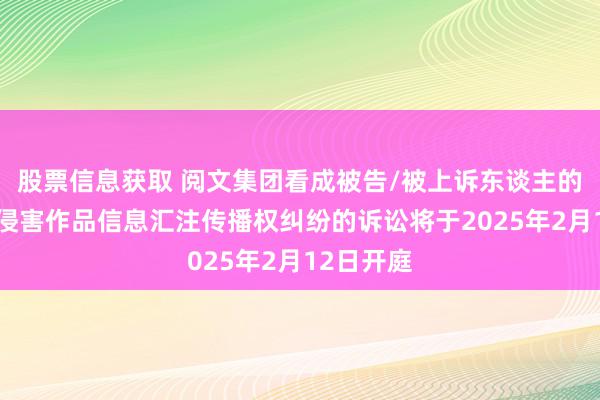 股票信息获取 阅文集团看成被告/被上诉东谈主的1起触及侵害作品信息汇注传播权纠纷的诉讼将于2025年2月12日开庭