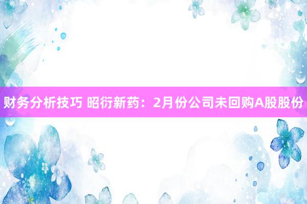 财务分析技巧 昭衍新药：2月份公司未回购A股股份