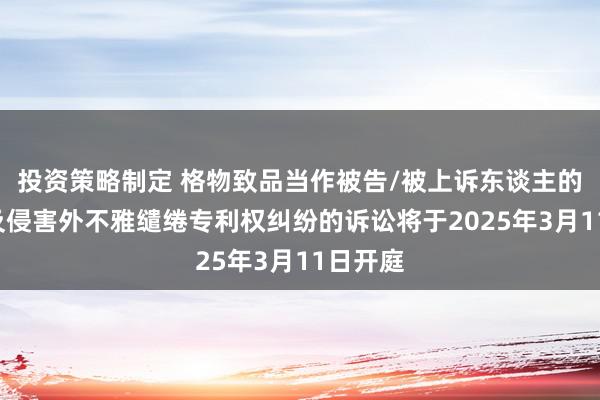 投资策略制定 格物致品当作被告/被上诉东谈主的1起波及侵害外不雅缱绻专利权纠纷的诉讼将于2025年3月11日开庭