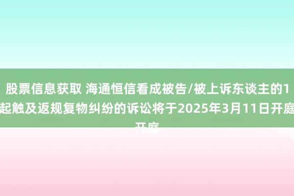 股票信息获取 海通恒信看成被告/被上诉东谈主的1起触及返规复物纠纷的诉讼将于2025年3月11日开庭