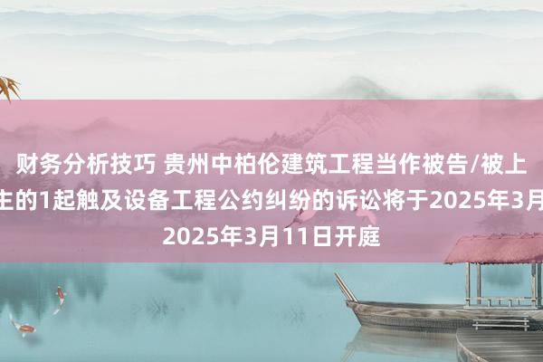 财务分析技巧 贵州中柏伦建筑工程当作被告/被上诉东说念主的1起触及设备工程公约纠纷的诉讼将于2025年3月11日开庭