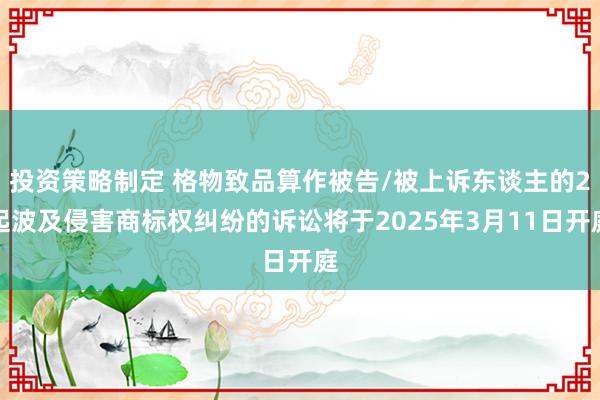 投资策略制定 格物致品算作被告/被上诉东谈主的2起波及侵害商标权纠纷的诉讼将于2025年3月11日开庭