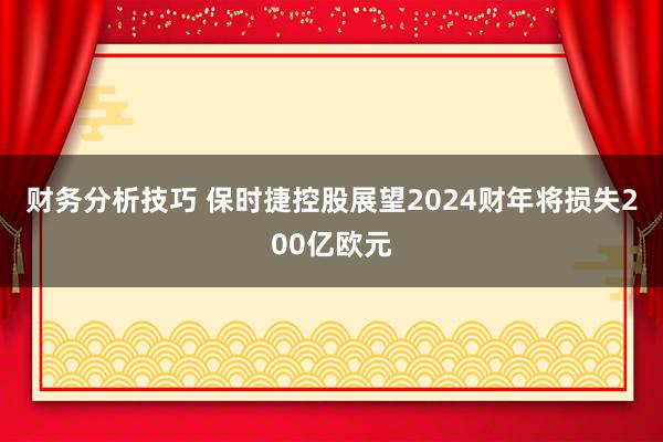 财务分析技巧 保时捷控股展望2024财年将损失200亿欧元