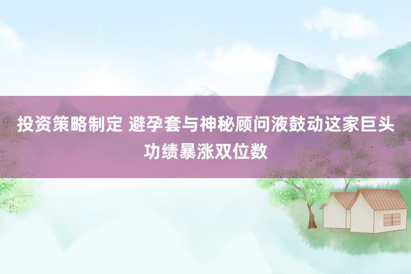 投资策略制定 避孕套与神秘顾问液鼓动这家巨头功绩暴涨双位数