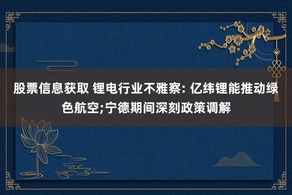 股票信息获取 锂电行业不雅察: 亿纬锂能推动绿色航空;宁德期间深刻政策调解