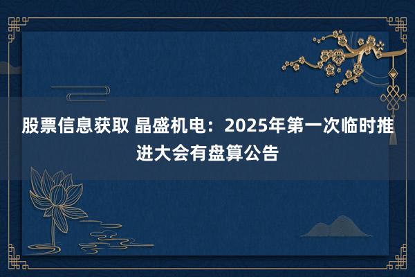 股票信息获取 晶盛机电：2025年第一次临时推进大会有盘算公告