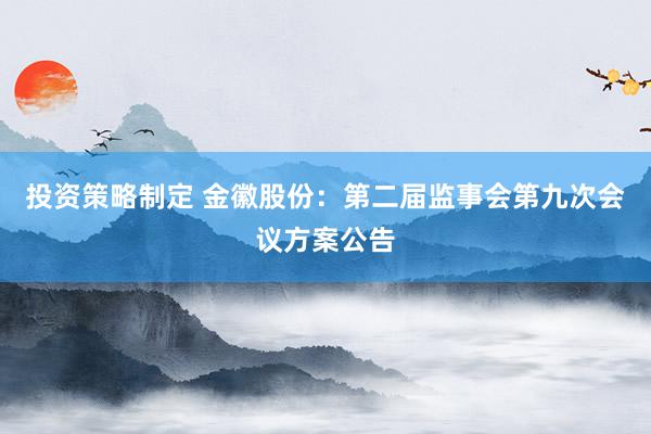 投资策略制定 金徽股份：第二届监事会第九次会议方案公告