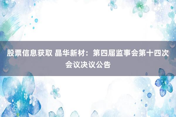 股票信息获取 晶华新材：第四届监事会第十四次会议决议公告