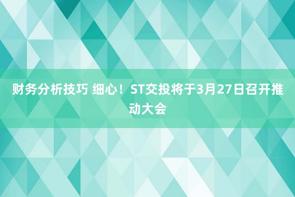 财务分析技巧 细心！ST交投将于3月27日召开推动大会