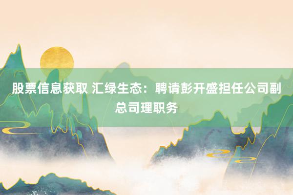 股票信息获取 汇绿生态：聘请彭开盛担任公司副总司理职务