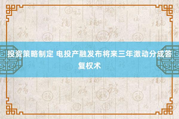 投资策略制定 电投产融发布将来三年激动分成答复权术