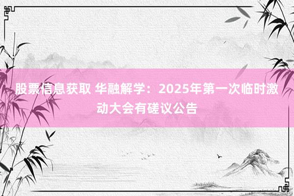 股票信息获取 华融解学：2025年第一次临时激动大会有磋议公告