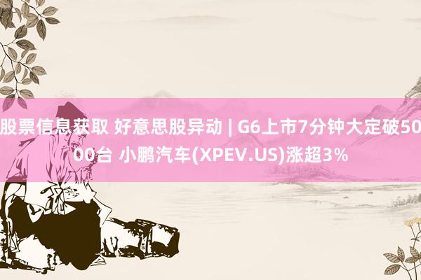 股票信息获取 好意思股异动 | G6上市7分钟大定破5000台 小鹏汽车(XPEV.US)涨超3%