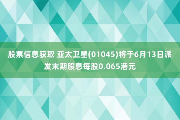 股票信息获取 亚太卫星(01045)将于6月13日派发末期股息每股0.065港元