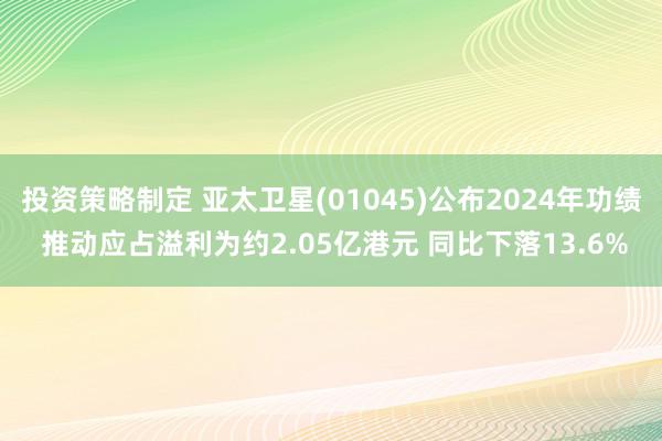 投资策略制定 亚太卫星(01045)公布2024年功绩 推动应占溢利为约2.05亿港元 同比下落13.6%