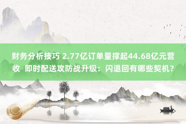 财务分析技巧 2.77亿订单量撑起44.68亿元营收  即时配送攻防战升级：闪退回有哪些契机？