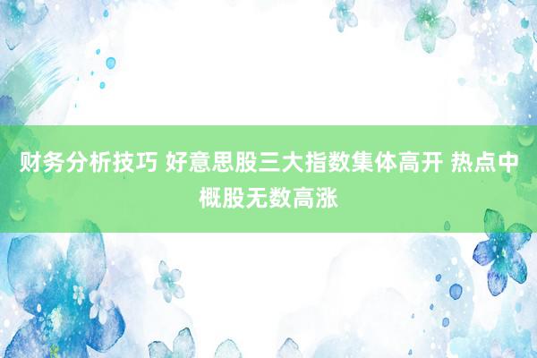 财务分析技巧 好意思股三大指数集体高开 热点中概股无数高涨