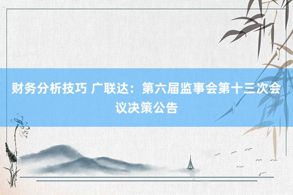 财务分析技巧 广联达：第六届监事会第十三次会议决策公告