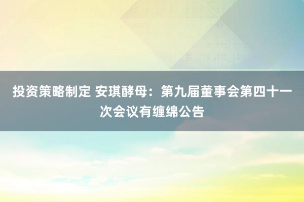 投资策略制定 安琪酵母：第九届董事会第四十一次会议有缠绵公告