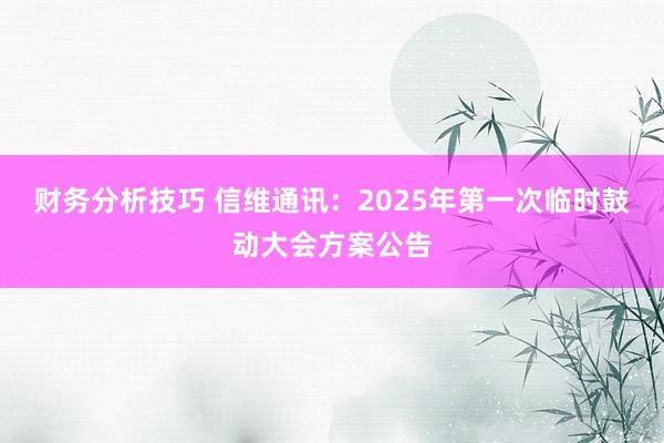 财务分析技巧 信维通讯：2025年第一次临时鼓动大会方案公告